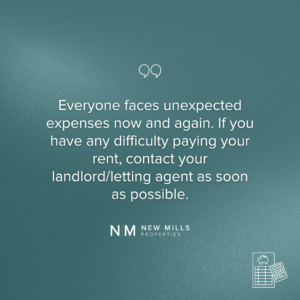 Everyone faces unexpected expenses now and again. If you have any difficulty paying your rent, contact your landlord/letting agent as soon as possible.